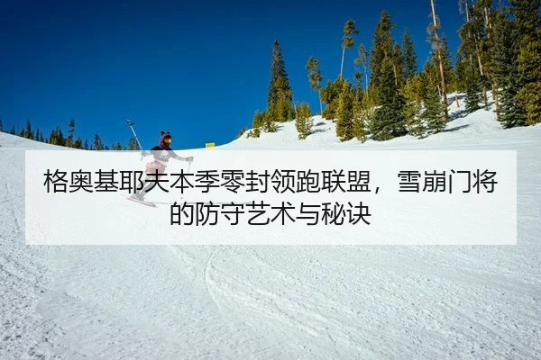 格奥基耶夫本季零封领跑联盟，雪崩门将的防守艺术与秘诀
