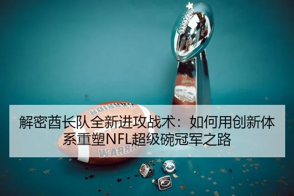 解密酋长队全新进攻战术：如何用创新体系重塑NFL超级碗冠军之路