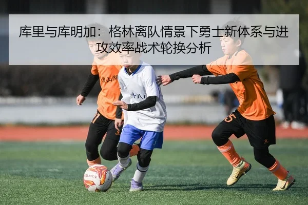 库里与库明加：格林离队情景下勇士新体系与进攻效率战术轮换分析