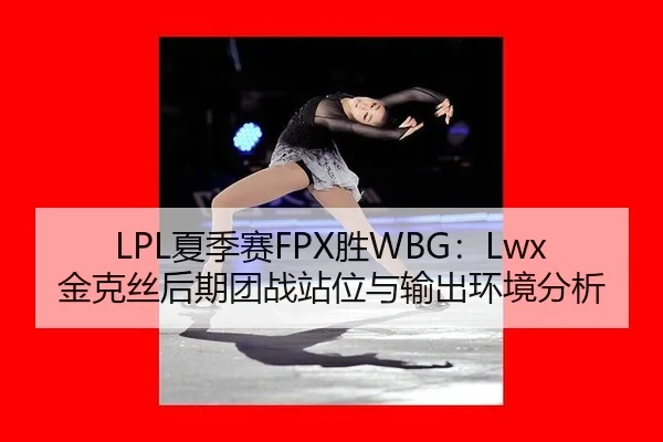 LPL夏季赛FPX胜WBG：Lwx金克丝后期团战站位与输出环境分析