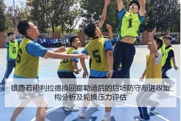 雄鹿若用利拉德换回霍勒迪后的后场防守与进攻重构分析及轮换压力评估