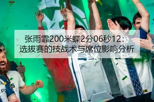 张雨霏200米蝶2分06秒12：选拔赛的技战术与席位影响分析