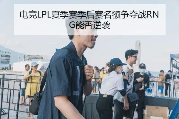 电竞LPL夏季赛季后赛名额争夺战RNG能否逆袭