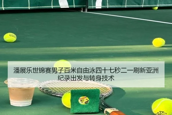 潘展乐世锦赛男子百米自由泳四十七秒二一刷新亚洲纪录出发与转身技术